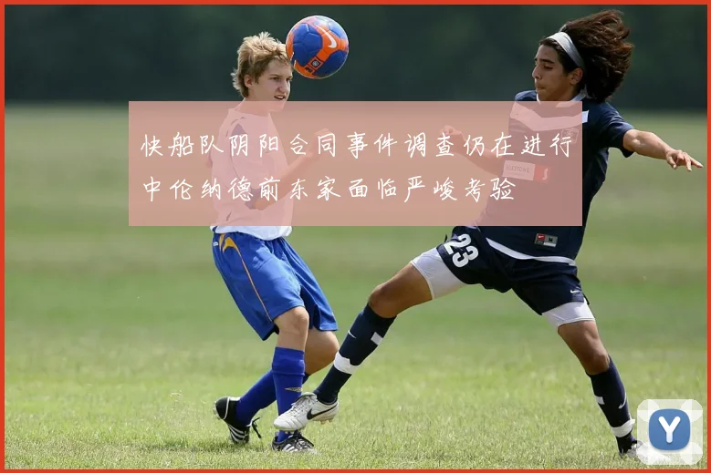 快船队阴阳合同事件调查仍在进行中伦纳德前东家面临严峻考验