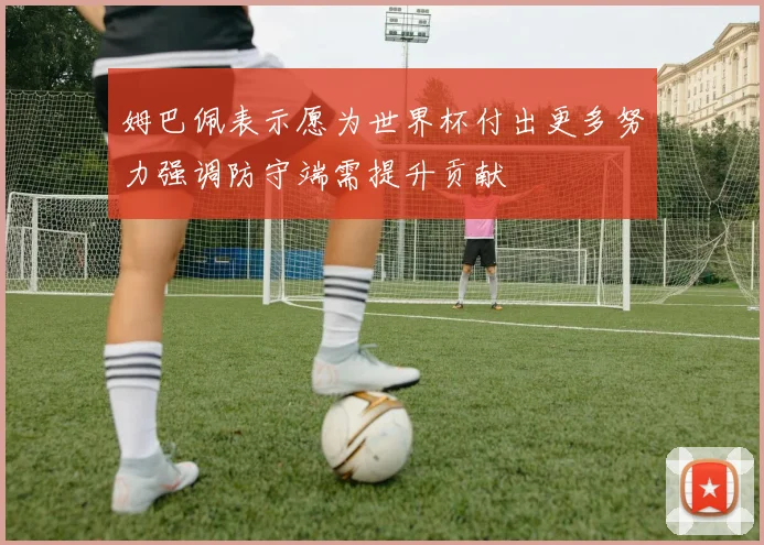 姆巴佩表示愿为世界杯付出更多努力强调防守端需提升贡献