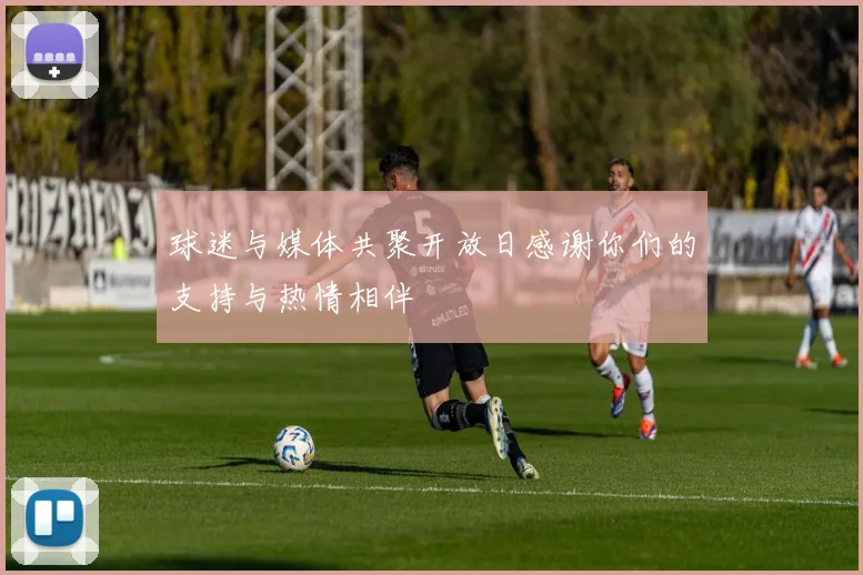 球迷与媒体共聚开放日感谢你们的支持与热情相伴