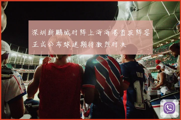 深圳新鹏城对阵上海海港首发阵容正式公布球迷期待激烈对决