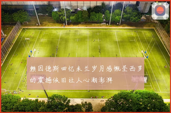 赖因德斯回忆米兰岁月感慨圣西罗的震撼依旧让人心潮澎湃