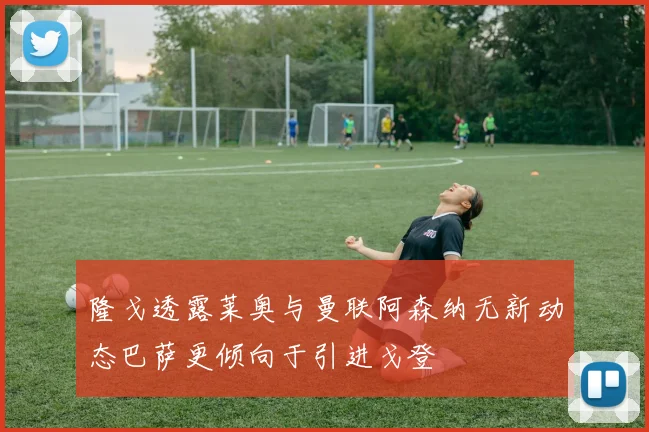 隆戈透露莱奥与曼联阿森纳无新动态巴萨更倾向于引进戈登