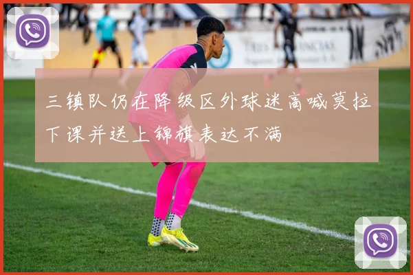 三镇队仍在降级区外球迷高喊莫拉下课并送上锦旗表达不满