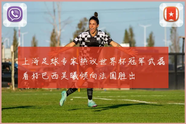 上海足球专家热议世界杯冠军武磊看好巴西吴曦倾向法国胜出