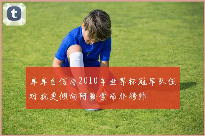 库库自信与2010年世界杯冠军队伍对抗更倾向阿隆索而非穆帅