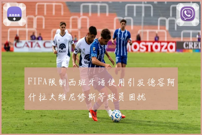 FIFA限制西班牙语使用引发德容阿什拉夫维尼修斯等球员困扰