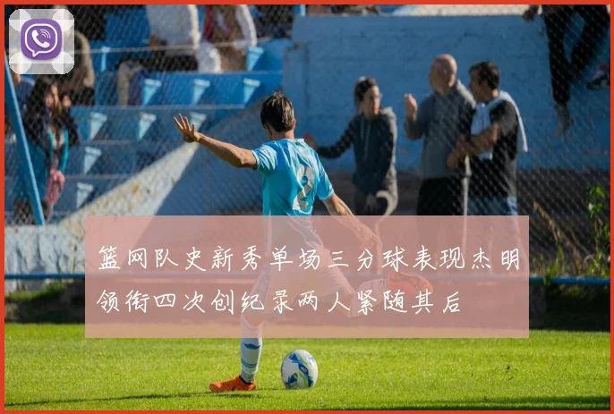 篮网队史新秀单场三分球表现杰明领衔四次创纪录两人紧随其后