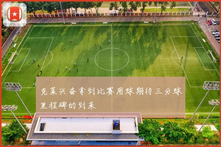 克莱兴奋拿到比赛用球期待三分球里程碑的到来