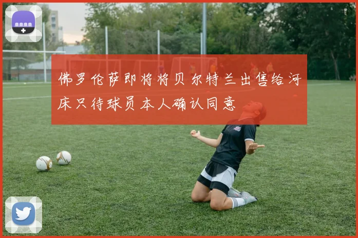 佛罗伦萨即将将贝尔特兰出售给河床只待球员本人确认同意