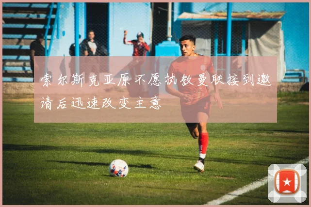 索尔斯克亚原不愿执教曼联接到邀请后迅速改变主意